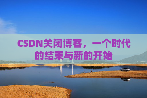 CSDN关闭博客，一个时代的结束与新的开始